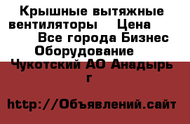 Крышные вытяжные вентиляторы  › Цена ­ 12 000 - Все города Бизнес » Оборудование   . Чукотский АО,Анадырь г.